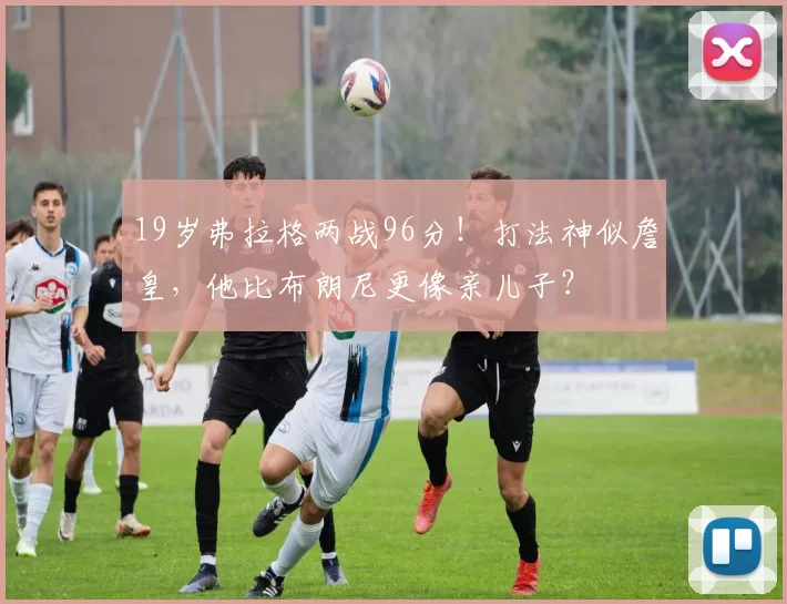 19岁弗拉格两战96分！打法神似詹皇，他比布朗尼更像亲儿子？