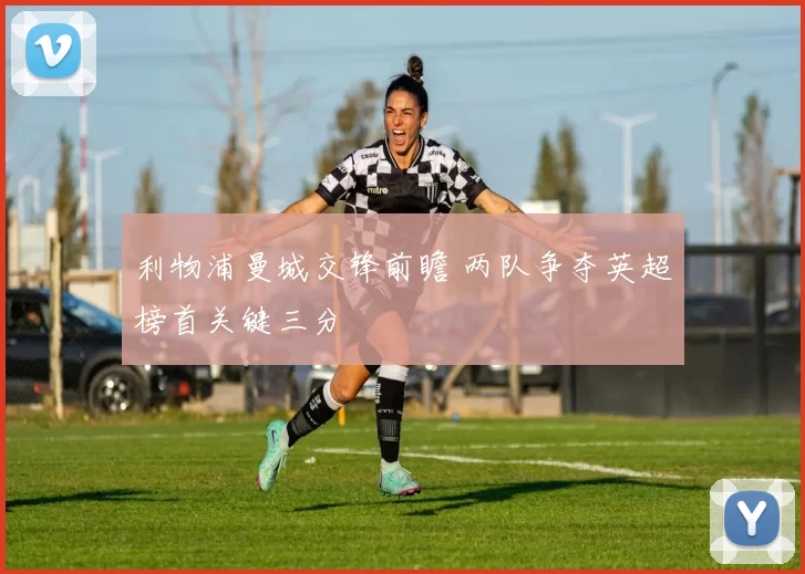 利物浦曼城交锋前瞻 两队争夺英超榜首关键三分