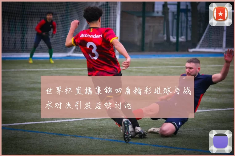 世界杯直播集锦回看精彩进球与战术对决引发后续讨论