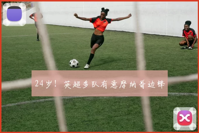 24岁！英超多队有意摩纳哥边锋