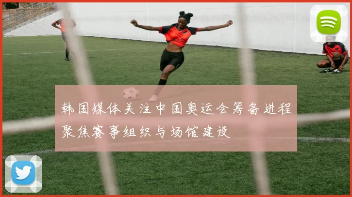 韩国媒体关注中国奥运会筹备进程聚焦赛事组织与场馆建设