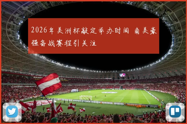 2026年美洲杯敲定举办时间 南美豪强备战赛程引关注