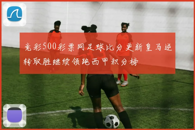 竞彩500彩票网足球比分更新皇马逆转取胜继续领跑西甲积分榜
