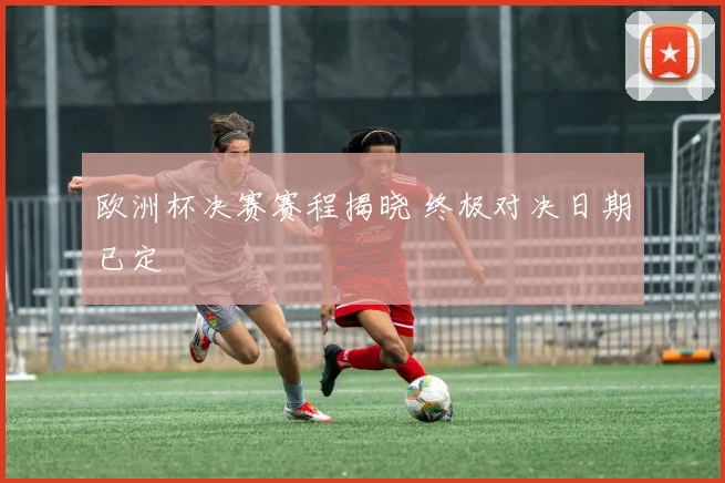 欧洲杯决赛赛程揭晓 终极对决日期已定