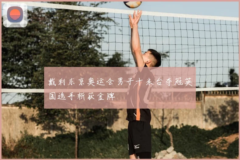 戴利东京奥运会男子十米台夺冠英国选手斩获金牌