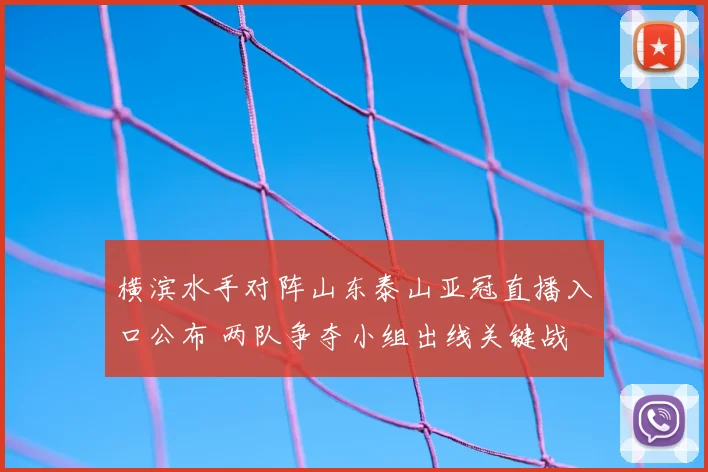 横滨水手对阵山东泰山亚冠直播入口公布 两队争夺小组出线关键战