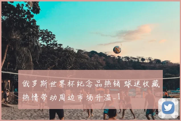 俄罗斯世界杯纪念品热销 球迷收藏热情带动周边市场升温_1