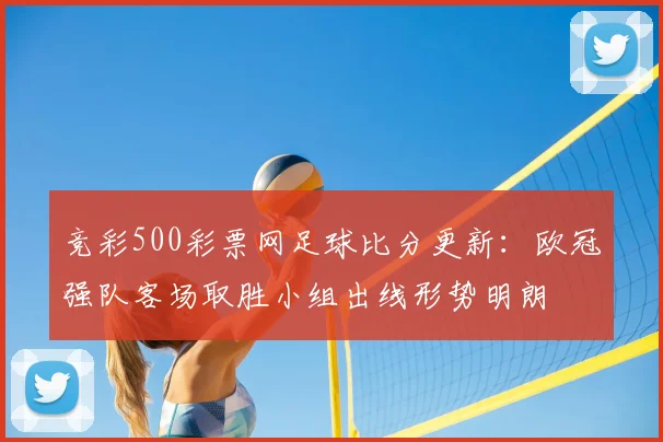 竞彩500彩票网足球比分更新:欧冠强队客场取胜小组出线形势明朗