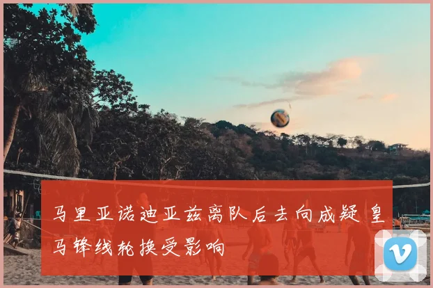 马里亚诺迪亚兹离队后去向成疑 皇马锋线轮换受影响