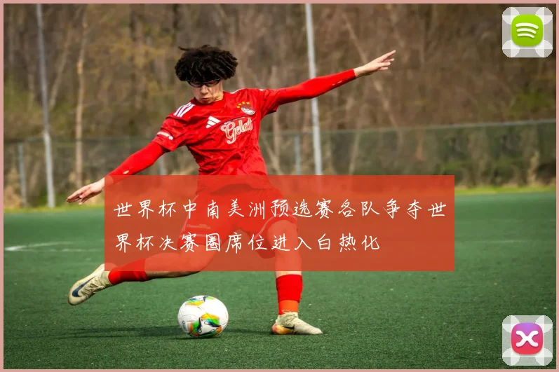 世界杯中南美洲预选赛各队争夺世界杯决赛圈席位进入白热化