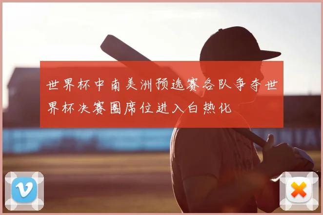 世界杯中南美洲预选赛各队争夺世界杯决赛圈席位进入白热化