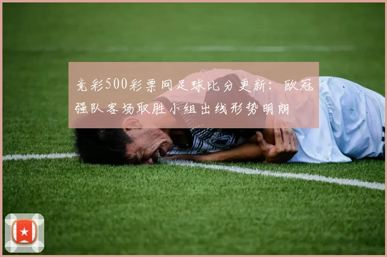 竞彩500彩票网足球比分更新：欧冠强队客场取胜小组出线形势明朗