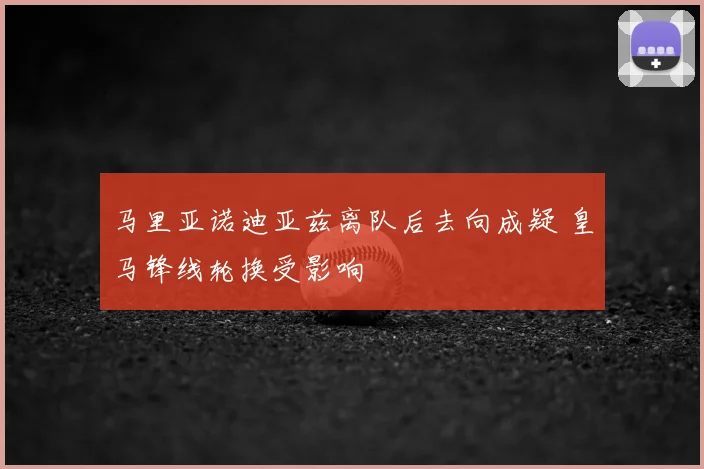 马里亚诺迪亚兹离队后去向成疑 皇马锋线轮换受影响