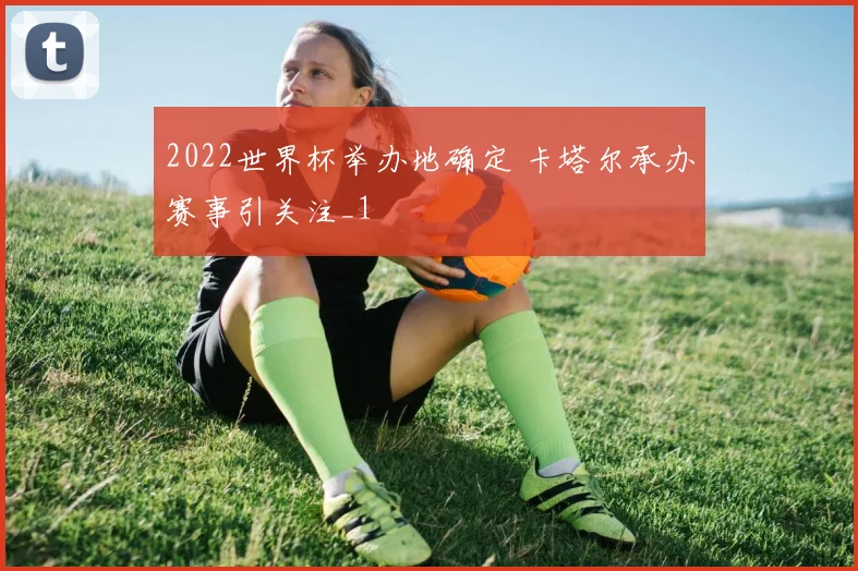 2022世界杯举办地确定 卡塔尔承办赛事引关注_1