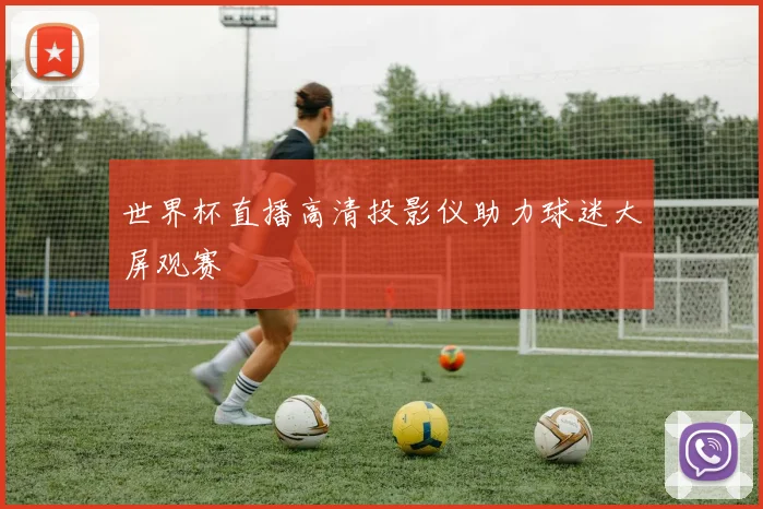 世界杯直播高清投影仪助力球迷大屏观赛