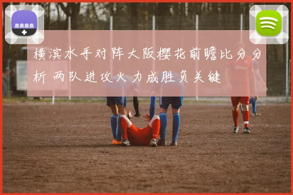 横滨水手对阵大阪樱花前瞻比分分析 两队进攻火力成胜负关键