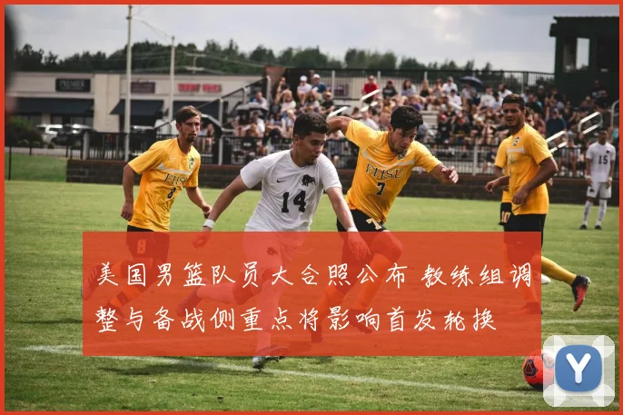 美国男篮队员大合照公布 教练组调整与备战侧重点将影响首发轮换
