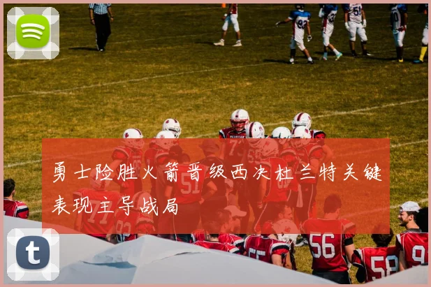 勇士险胜火箭晋级西决杜兰特关键表现主导战局