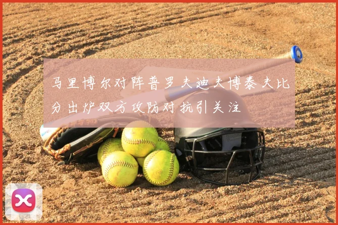 马里博尔对阵普罗夫迪夫博泰夫比分出炉双方攻防对抗引关注