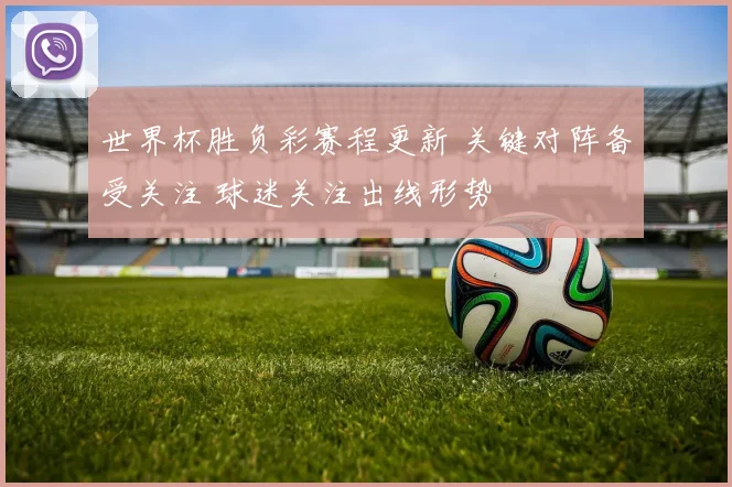 世界杯胜负彩赛程更新 关键对阵备受关注 球迷关注出线形势