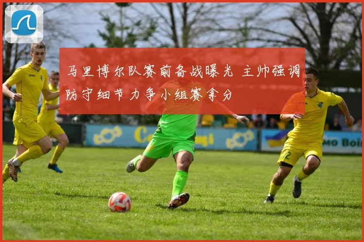 马里博尔队赛前备战曝光 主帅强调防守细节力争小组赛拿分