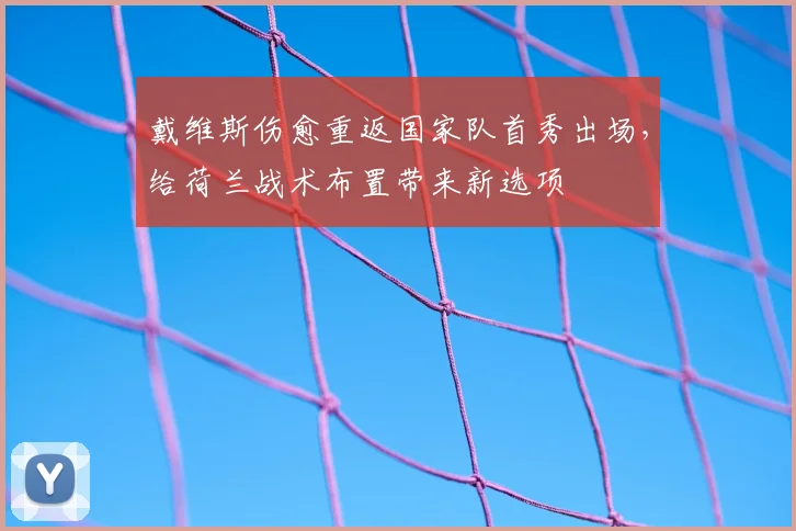 戴维斯伤愈重返国家队首秀出场，给荷兰战术布置带来新选项