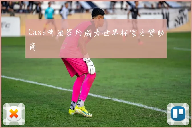 Cass啤酒签约成为世界杯官方赞助商