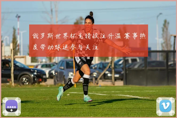 俄罗斯世界杯竞猜投注升温 赛事热度带动球迷参与关注