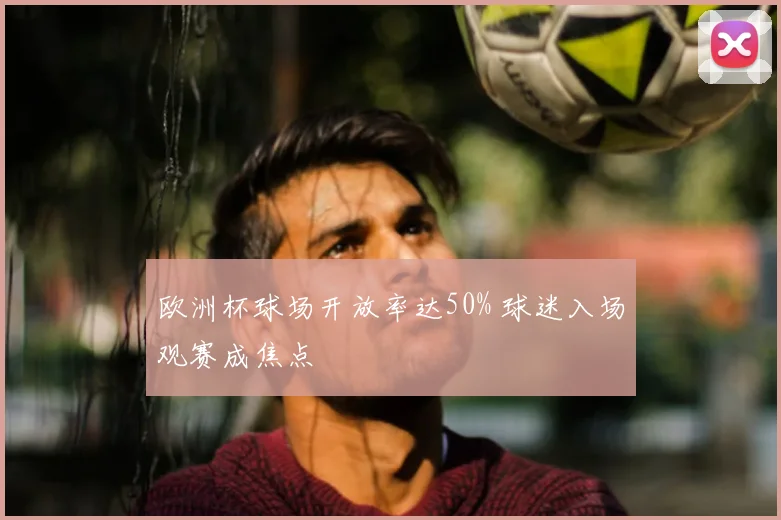 欧洲杯球场开放率达50% 球迷入场观赛成焦点